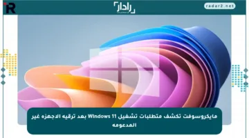 مايكروسوفت تكشف متطلبات تشغيل Windows 11 بعد ترقية الأجهزة غير المدعومة
